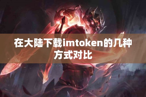 在大陆下载imtoken的几种方式对比