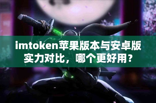 imtoken苹果版本与安卓版实力对比，哪个更好用？