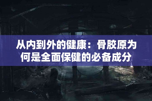 从内到外的健康：骨胶原为何是全面保健的必备成分