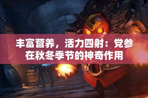 丰富营养，活力四射：党参在秋冬季节的神奇作用
