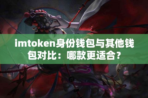 imtoken身份钱包与其他钱包对比：哪款更适合？