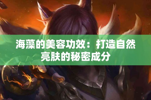 海藻的美容功效：打造自然亮肤的秘密成分