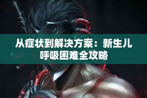 从症状到解决方案：新生儿呼吸困难全攻略