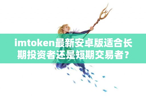 imtoken最新安卓版适合长期投资者还是短期交易者？
