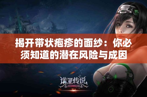 揭开带状疱疹的面纱：你必须知道的潜在风险与成因
