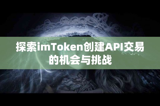 探索imToken创建API交易的机会与挑战