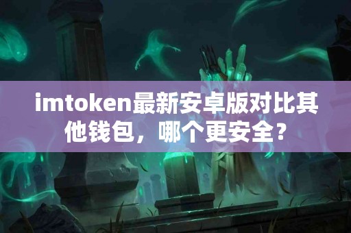 imtoken最新安卓版对比其他钱包，哪个更安全？