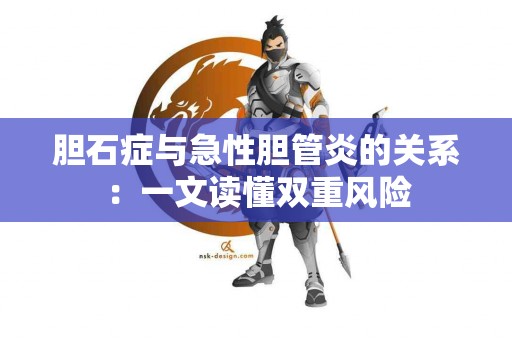胆石症与急性胆管炎的关系：一文读懂双重风险