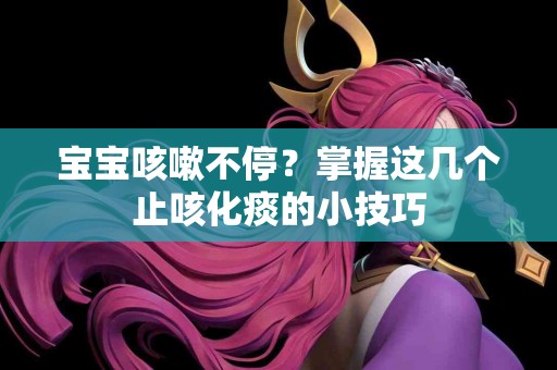 宝宝咳嗽不停？掌握这几个止咳化痰的小技巧