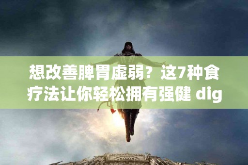 想改善脾胃虚弱？这7种食疗法让你轻松拥有强健 digestive system