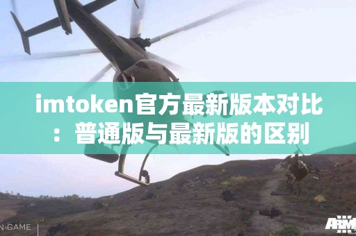 imtoken官方最新版本对比：普通版与最新版的区别