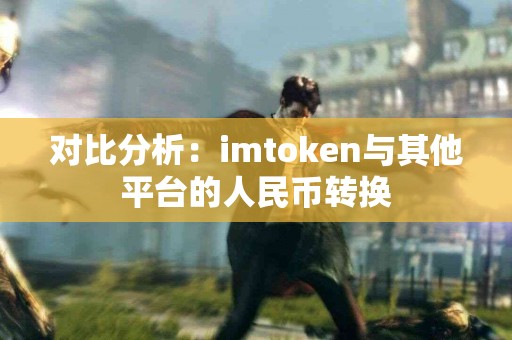 对比分析：imtoken与其他平台的人民币转换