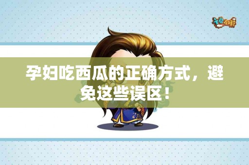 孕妇吃西瓜的正确方式，避免这些误区！