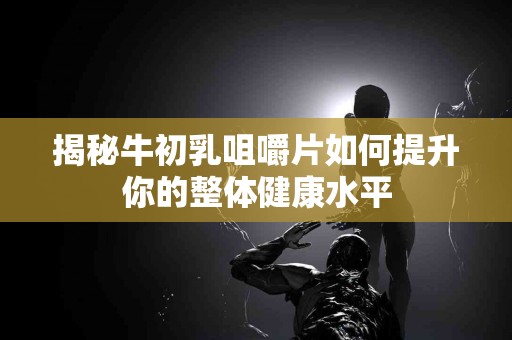 揭秘牛初乳咀嚼片如何提升你的整体健康水平