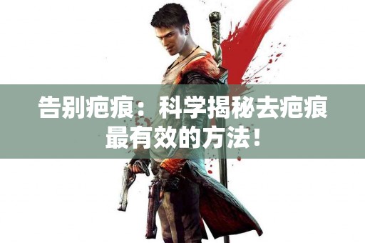告别疤痕：科学揭秘去疤痕最有效的方法！
