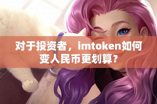 对于投资者，imtoken如何变人民币更划算？