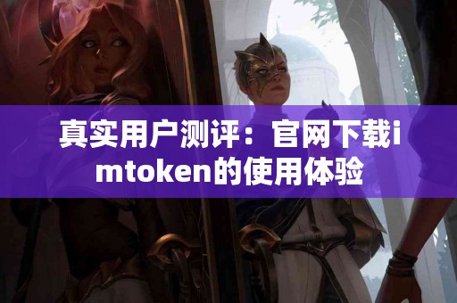 真实用户测评：官网下载imtoken的使用体验