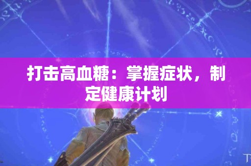 打击高血糖：掌握症状，制定健康计划