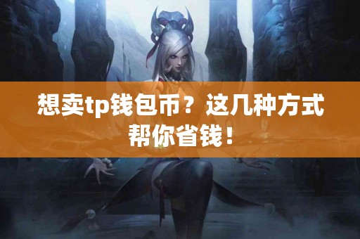 想卖tp钱包币？这几种方式帮你省钱！