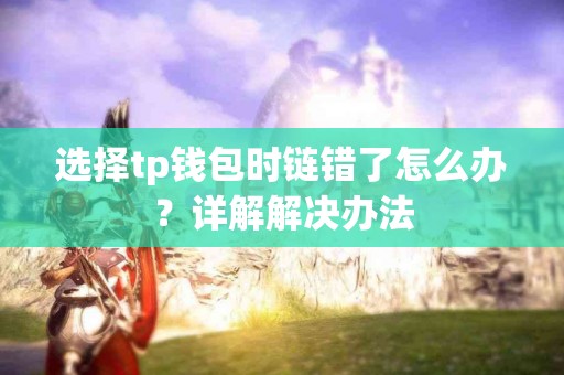 选择tp钱包时链错了怎么办？详解解决办法