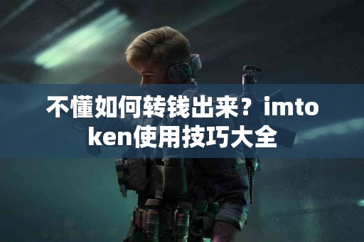 不懂如何转钱出来？imtoken使用技巧大全