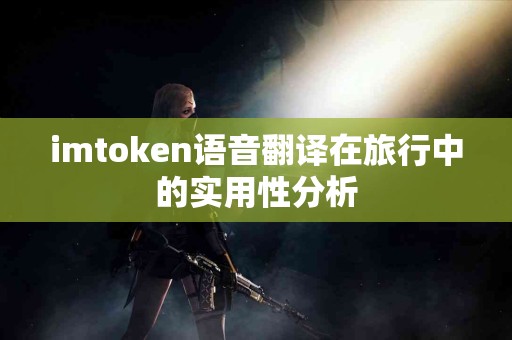 imtoken语音翻译在旅行中的实用性分析