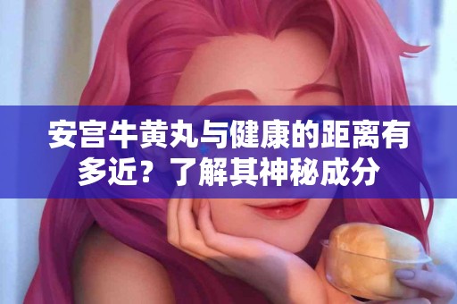 安宫牛黄丸与健康的距离有多近？了解其神秘成分