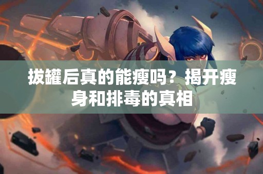 拔罐后真的能瘦吗？揭开瘦身和排毒的真相