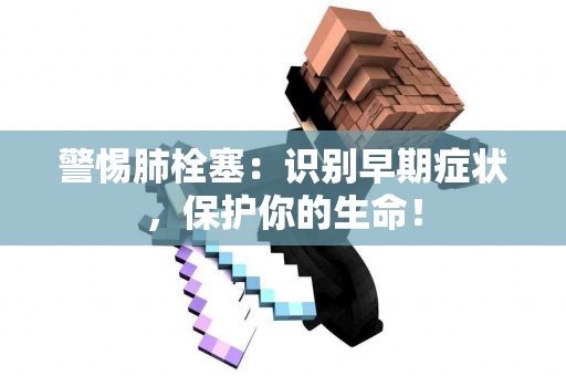 警惕肺栓塞：识别早期症状，保护你的生命！