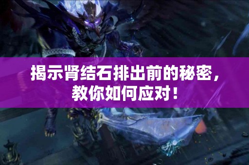 揭示肾结石排出前的秘密，教你如何应对！
