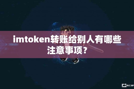 imtoken转账给别人有哪些注意事项？