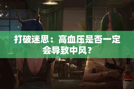 打破迷思：高血压是否一定会导致中风？