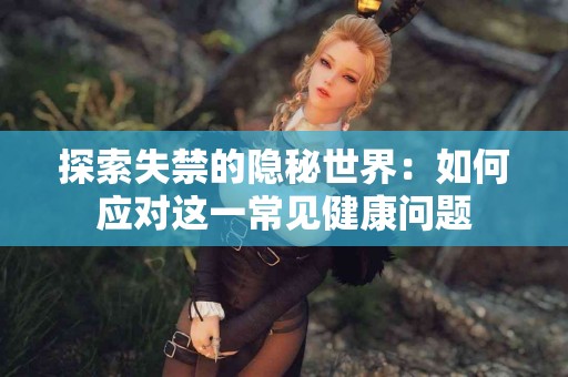 探索失禁的隐秘世界：如何应对这一常见健康问题