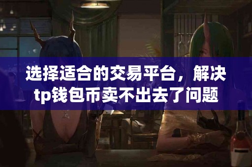 选择适合的交易平台，解决tp钱包币卖不出去了问题