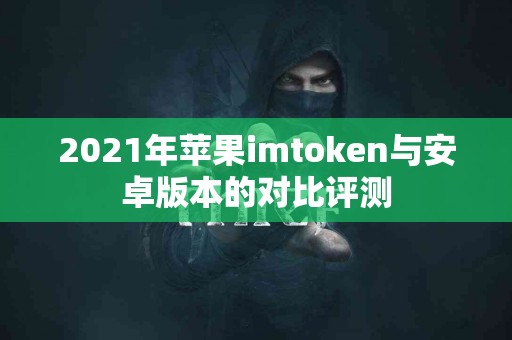 2021年苹果imtoken与安卓版本的对比评测