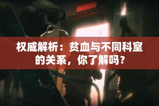 权威解析：贫血与不同科室的关系，你了解吗？