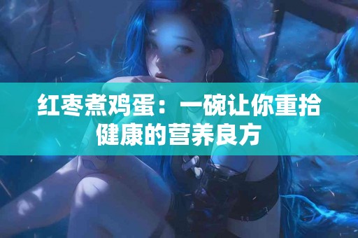红枣煮鸡蛋：一碗让你重拾健康的营养良方