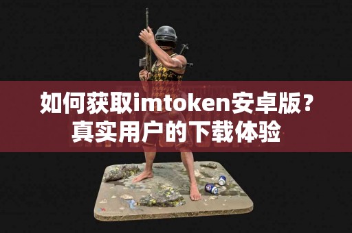 如何获取imtoken安卓版？真实用户的下载体验