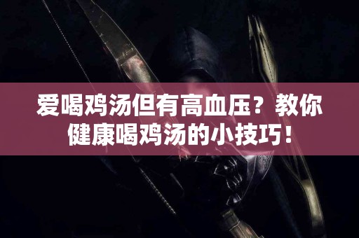 爱喝鸡汤但有高血压？教你健康喝鸡汤的小技巧！