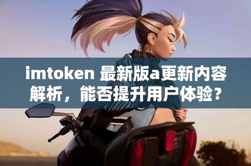 imtoken 最新版a更新内容解析，能否提升用户体验？