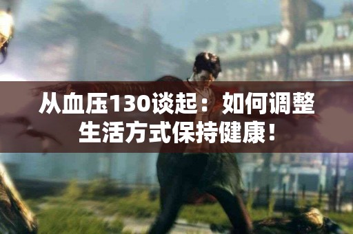 从血压130谈起：如何调整生活方式保持健康！