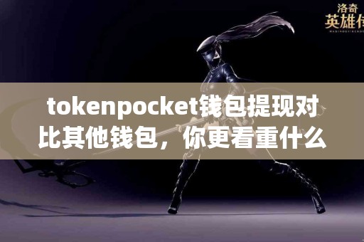 tokenpocket钱包提现对比其他钱包，你更看重什么？