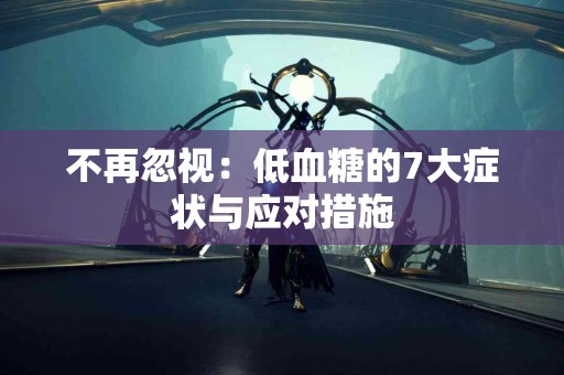 不再忽视：低血糖的7大症状与应对措施