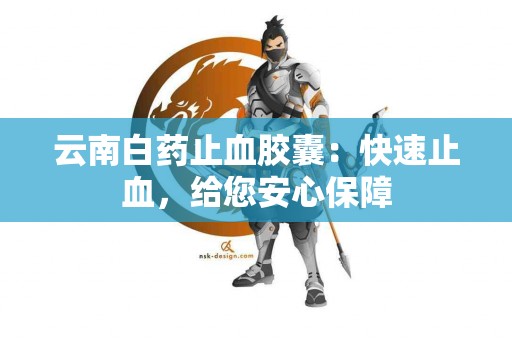 云南白药止血胶囊：快速止血，给您安心保障