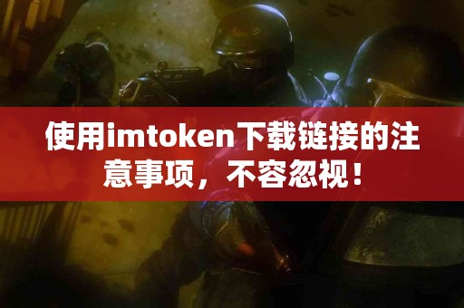 使用imtoken下载链接的注意事项，不容忽视！