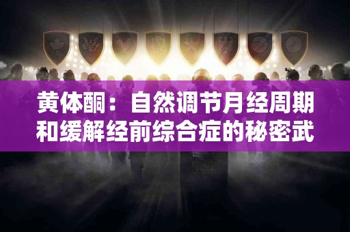 黄体酮：自然调节月经周期和缓解经前综合症的秘密武器