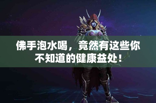 佛手泡水喝，竟然有这些你不知道的健康益处！