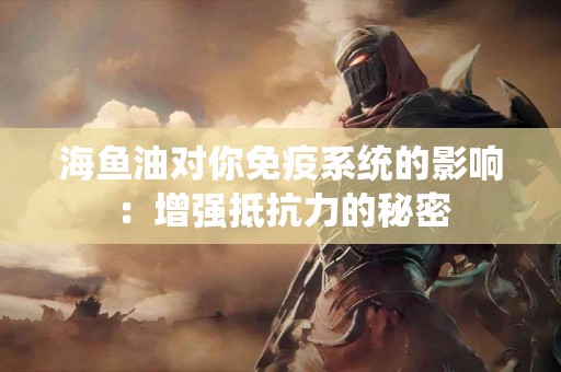海鱼油对你免疫系统的影响：增强抵抗力的秘密