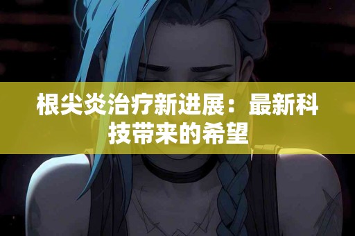 根尖炎治疗新进展：最新科技带来的希望