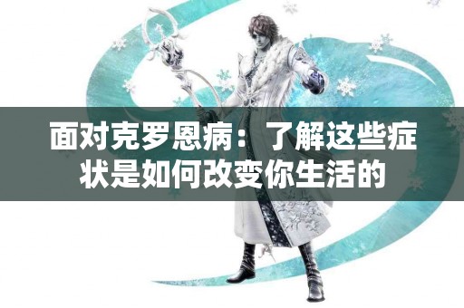 面对克罗恩病：了解这些症状是如何改变你生活的
